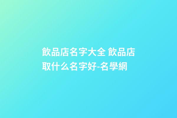 飲品店名字大全 飲品店取什么名字好-名學網-第1張-店鋪起名-玄機派